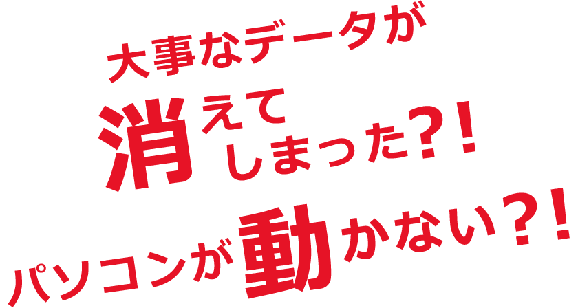 大事なデータが消えてしまった？！パソコンが動かない？！