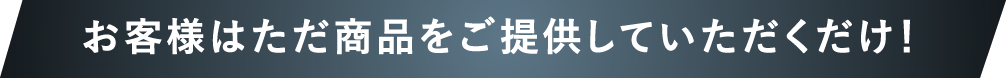 お客様はただ商品をご提供していただくだけ！