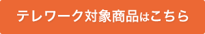 テレワーク対象商品はこちら