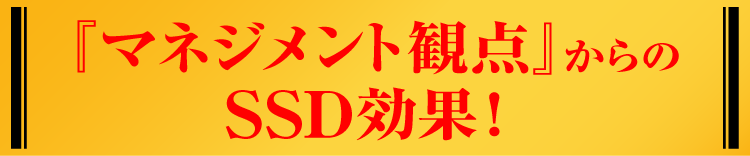 『マネジメント観点』からのSSD効果！