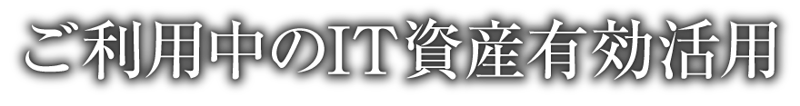 ご利用中のIT資産有効活用