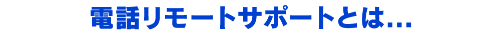 電話リモートサポートとは…