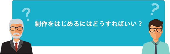 制作をはじめるにはどうすればいい？